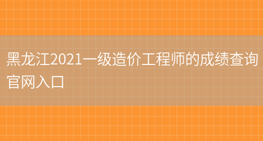 黑龙江2021一级造价工程师的成绩查询官网入口(图1)