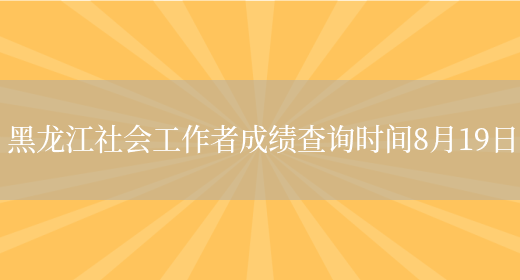 黑龙江社会工作者成绩查询时间8月19日(图1)