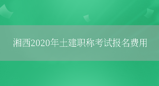 湘西2020年土建职称考试报名费用(图1)