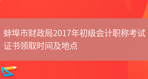蚌埠市财政局2017年初级会计职称考试证书领取时间及地点(图1)