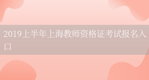 2019上半年上海教师资格证考试报名入口(图1)