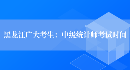 黑龙江广大考生：中级统计师考试时间(图1)