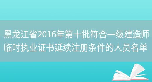 黑龙江省2016年第十批符合一级建造师临时执业证书延续注册条件的人员名单(图1)