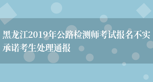 黑龙江2019年公路检测师考试报名不实承诺考生处理通报(图1)