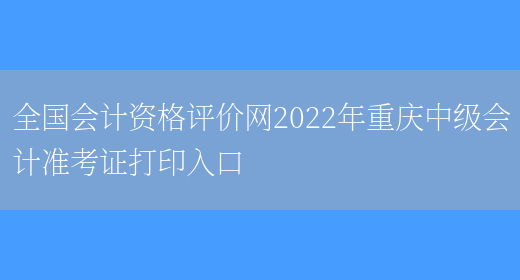 全国会计资格评价网2022年重庆中级会计准考证打印入口(图1)
