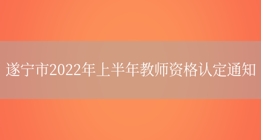 遂宁市2022年上半年教师资格认定通知(图1)
