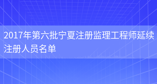 2017年第六批宁夏注册监理工程师延续注册人员名单(图1)