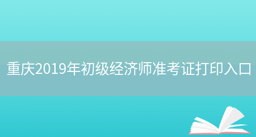 重庆2019年初级经济师准考证打印入口(图1)