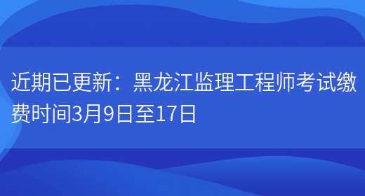 近期已更新：黑龙江监理工程师考试缴费时间3月9日至17日(图1)