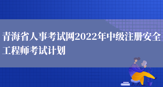 青海省人事考试网2022年中级注册安全工程师考试计划(图1)