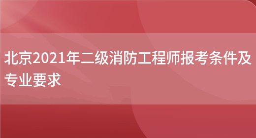 北京2021年二级消防工程师报考条件及专业要求(图1)