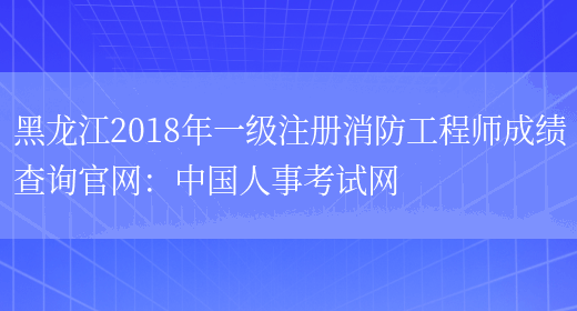 黑龙江2018年一级注册消防工程师成绩查询官网：中国人事考试网(图1)