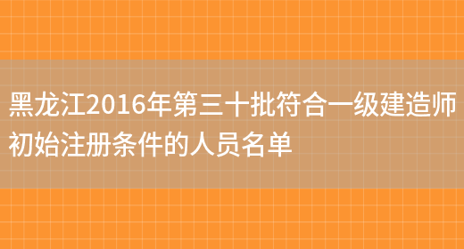 黑龙江2016年第三十批符合一级建造师初始注册条件的人员名单(图1)