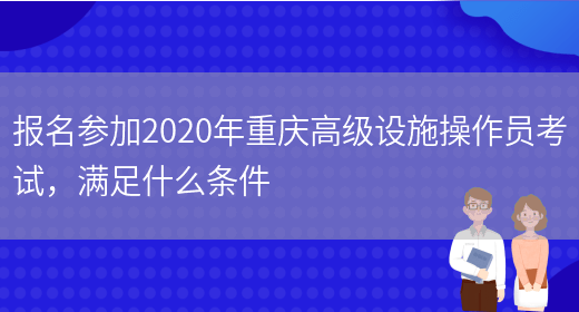 报名参加2020年重庆高级设施操作员考试，满足什么条件(图1)