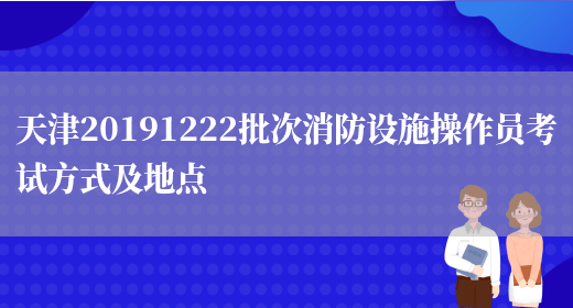 天津20191222批次消防设施操作员考试方式及地点(图1)