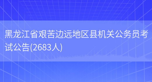 黑龙江省艰苦边远地区县机关公务员考试公告(2683人)(图1)