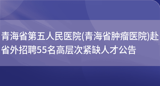 青海省第五人民医院(青海省肿瘤医院)赴省外招聘55名高层次紧缺人才公告(图1)