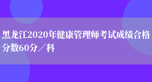 黑龙江2020年健康管理师考试成绩合格分数60分／科(图1)