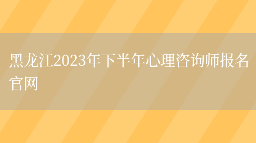 黑龙江2023年下半年心理咨询师报名官网(图1)