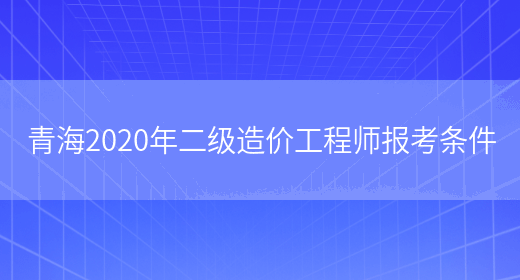 青海2020年二级造价工程师报考条件(图1)