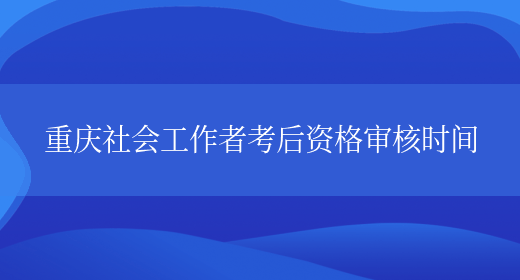重庆社会工作者考后资格审核时间(图1)