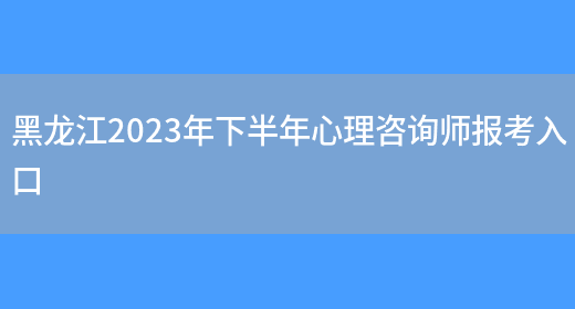 黑龙江2023年下半年心理咨询师报考入口(图1)