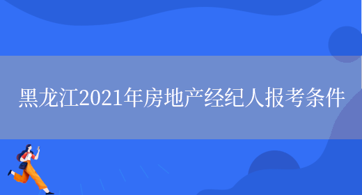 黑龙江2021年房地产经纪人报考条件(图1)