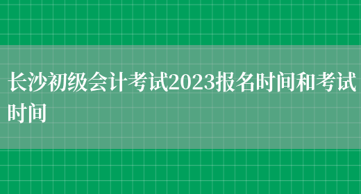 长沙初级会计考试2023报名时间和考试时间(图1)
