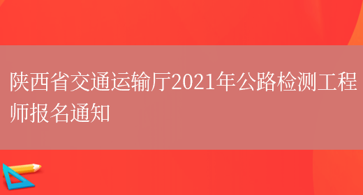 陕西省交通运输厅2021年公路检测工程师报名通知(图1)