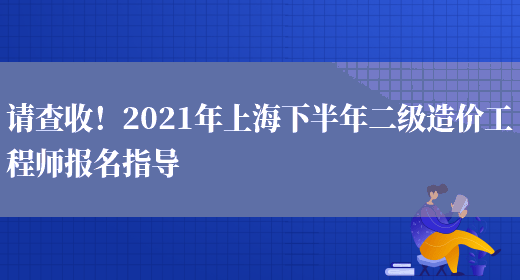 请查收！2021年上海下半年二级造价工程师报名指导(图1)