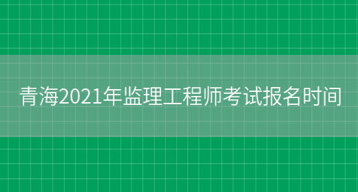 青海2021年监理工程师考试报名时间(图1)