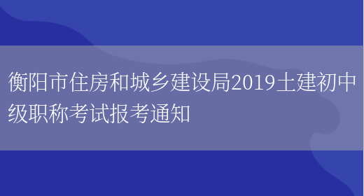 衡阳市住房和城乡建设局2019土建初中级职称考试报考通知(图1)