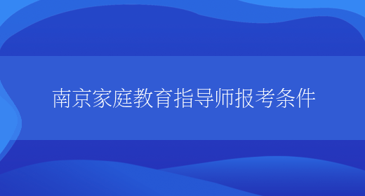 南京家庭教育指导师报考条件(图1)