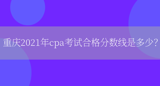 重庆2021年cpa考试合格分数线是多少？(图1)