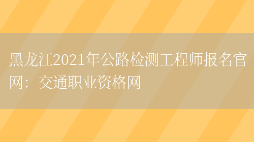 黑龙江2021年公路检测工程师报名官网：交通职业资格网(图1)