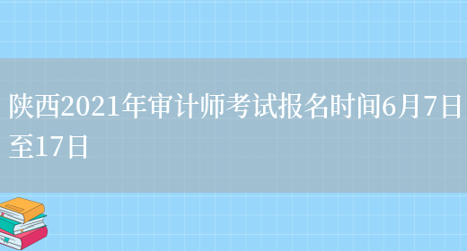 陕西2021年审计师考试报名时间6月7日至17日(图1)