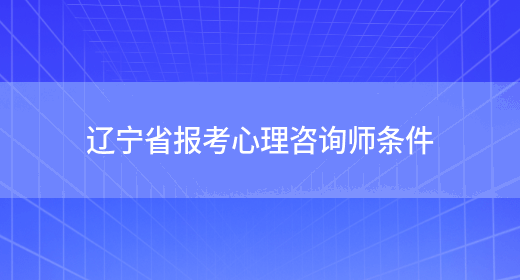 辽宁省报考心理咨询师条件(图1)