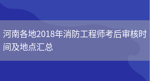 河南各地2018年消防工程师考后审核时间及地点汇总(图1)