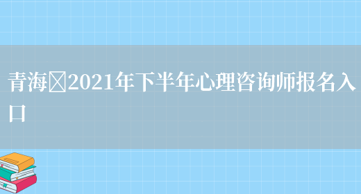 青海​2021年下半年心理咨询师报名入口(图1)