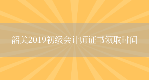 韶关2019初级会计师证书领取时间(图1)
