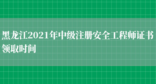 黑龙江2021年中级注册安全工程师证书领取时间(图1)