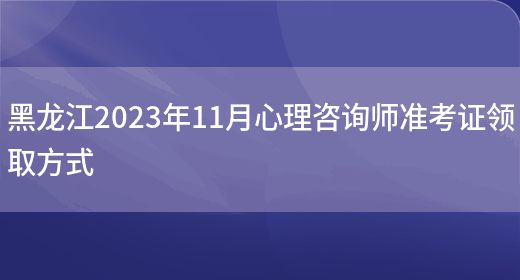 黑龙江2023年11月心理咨询师准考证领取方式(图1)