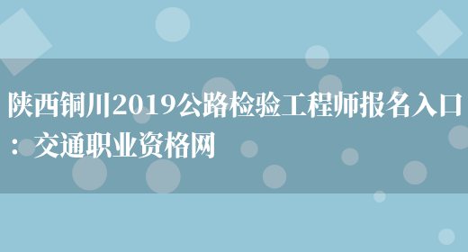 陕西铜川2019公路检验工程师报名入口：交通职业资格网(图1)