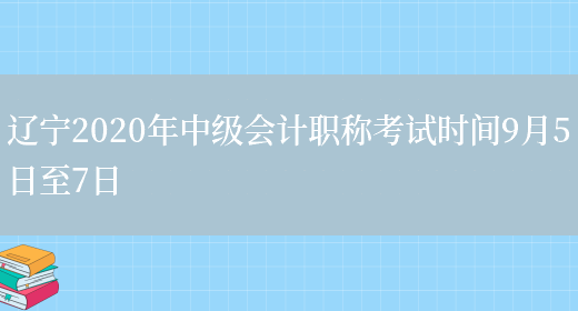 辽宁2020年中级会计职称考试时间9月5日至7日(图1)