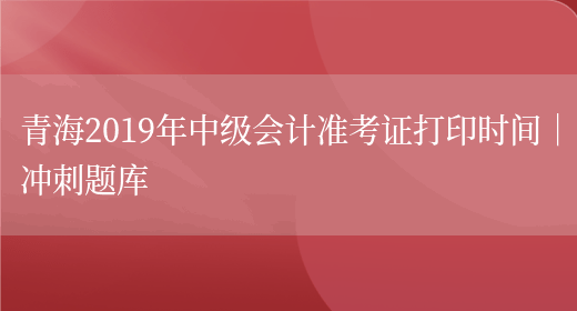 青海2019年中级会计准考证打印时间｜冲刺题库(图1)