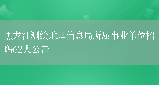 黑龙江测绘地理信息局所属事业单位招聘62人公告(图1)
