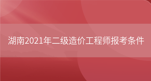 湖南2021年二级造价工程师报考条件(图1)