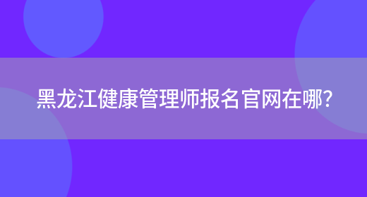 黑龙江健康管理师报名官网在哪？(图1)