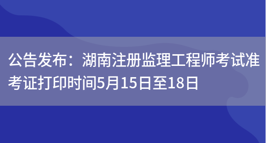 公告发布：湖南注册监理工程师考试准考证打印时间5月15日至18日(图1)