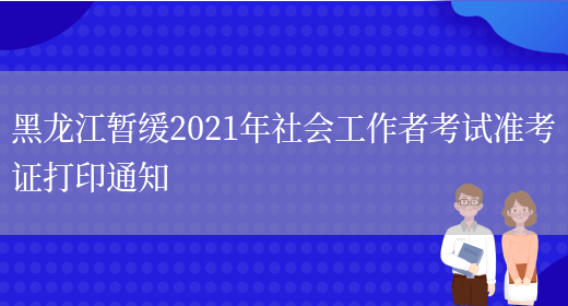 黑龙江暂缓2021年社会工作者考试准考证打印通知(图1)